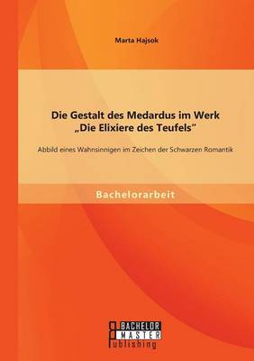 Die Gestalt Des Medardus Im Werk "Die Elixiere Des Teufels": Abbild Eines Wahnsinnigen Im Zeichen Der Schwarzen Romantik (Paperback)