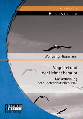 Vogelfrei Und Der Heimat Beraubt: Die Vertreibung Der Sudetendeutschen 1945 (Paperback)