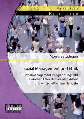 Sozial Management Und Ethik: Sozialmanagement Im Spannungsfeld Zwischen Ethik Der Sozialen Arbeit Und Wirtschaftlichem Handeln (Paperback)