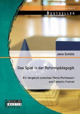 Das Spiel in Der Reformpadagogik: Ein Vergleich Zwischen Maria Montessori Und Celestin Freinet (Paperback)