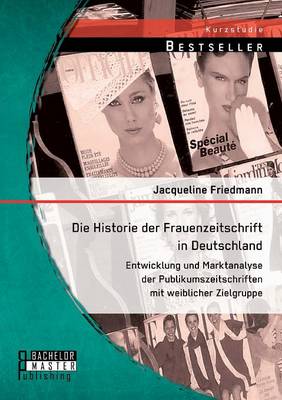 Die Historie Der Frauenzeitschrift in Deutschland: Entwicklung Und Marktanalyse Der Publikumszeitschriften Mit Weiblicher Zielgruppe (Paperback)