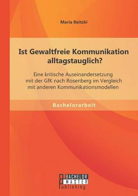 Ist Gewaltfreie Kommunikation Alltagstauglich? Eine Kritische Auseinandersetzung Mit Der Gfk Nach Rosenberg Im Vergleich Mit Anderen Kommunikationsmod (Paperback)