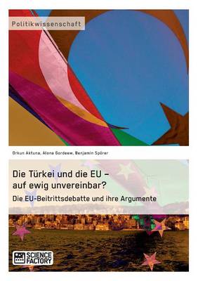 Die Turkei Und Die Eu - Auf Ewig Unvereinbar? Die Eu-Beitrittsdebatte Und Ihre Argumente (Paperback)