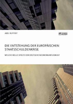 Die Entstehung Der Europ�ischen Staatsschuldenkrise. Welche Rolle Spielte Der Deutsche Neomerkantilismus? (Paperback)