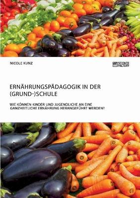 Ernahrungspadagogik in Der (Grund-)Schule. Wie Konnen Kinder Und Jugendliche an Eine Ganzheitliche Ernahrung Herangefuhrt Werden? (Paperback)