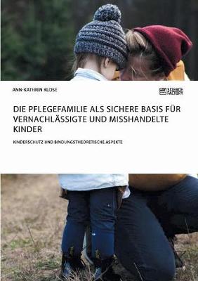Die Pflegefamilie ALS Sichere Basis F r Vernachl ssigte Und Misshandelte Kinder. Kinderschutz Und Bindungstheoretische Aspekte (Paperback)