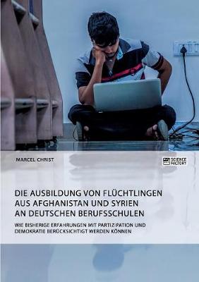 Die Ausbildung Von Fl chtlingen Aus Afghanistan Und Syrien an Deutschen Berufsschulen. Wie Bisherige Erfahrungen Mit Partizipation Und Demokratie Ber cksichtigt Werden K nnen (Paperback)