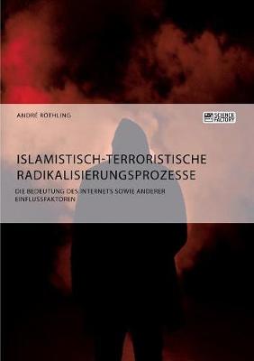 Islamistisch-Terroristische Radikalisierungsprozesse. Die Bedeutung Des Internets Sowie Anderer Einflussfaktoren (Paperback)