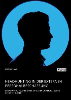 Headhunting in der externen Personalbeschaffung. Der Kampf um Talente unter ethischen und moralischen Gesichtspunkten (Paperback)