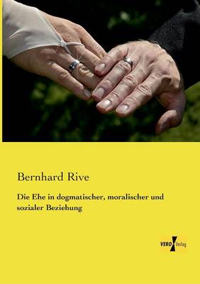 Die Ehe in Dogmatischer, Moralischer Und Sozialer Beziehung (Paperback)