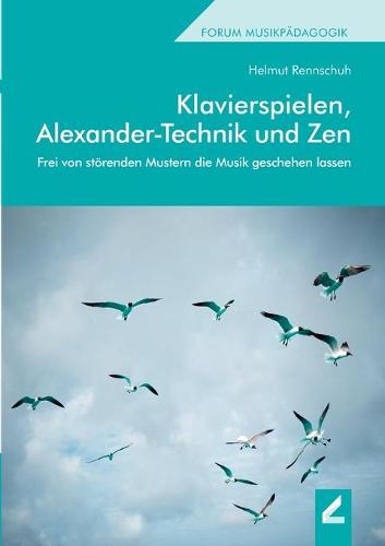 Klavierspielen, Alexander-Technik und Zen: Frei von stoerenden Mustern die Musik geschehen lassen (Paperback)