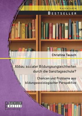 Abbau Sozialer Bildungsungleichheiten Durch Die Ganztagsschule? Chancen Und Probleme Aus Bildungssoziologischer Perspektive (Paperback)