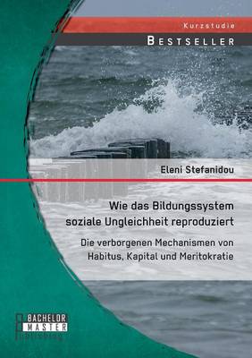 Wie Das Bildungssystem Soziale Ungleichheit Reproduziert: Die Verborgenen Mechanismen Von Habitus, Kapital Und Meritokratie (Paperback)