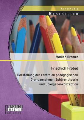 Friedrich Froebel: Darstellung der zentralen padagogischen Grundannahmen Spharentheorie und Spielgabenkonzeption (Paperback)