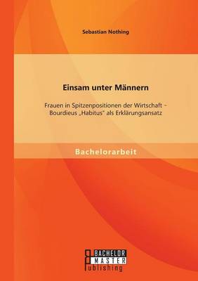 Einsam unter Mannern: Frauen in Spitzenpositionen der Wirtschaft - Bourdieus "Habitus als Erklarungsansatz (Paperback)