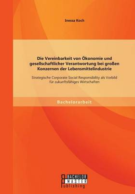Die Vereinbarkeit von OEkonomie und gesellschaftlicher Verantwortung bei grossen Konzernen der Lebensmittelindustrie: Strategische Corporate Social Responsibility als Vorbild fur zukunftsfahiges Wirtschaften (Paperback)