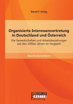 Organisierte Interessenvertretung in Deutschland Und Osterreich: Die Gewerkschaften Und Arbeitsbeziehungen Seit Den 1990er Jahren Im Vergleich (Paperback)