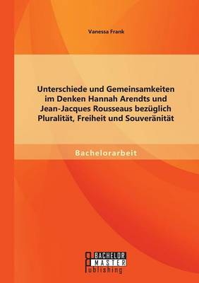 Unterschiede Und Gemeinsamkeiten Im Denken Hannah Arendts Und Jean-Jacques Rousseaus Bezuglich Pluralitat, Freiheit Und Souveranitat (Paperback)