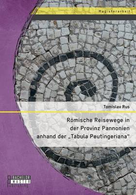 Romische Reisewege in Der Provinz Pannonien Anhand Der "Tabula Peutingeriana" (Paperback)