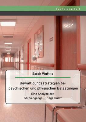 Bewaltigungsstrategien Bei Psychischen Und Physischen Belastungen: Eine Analyse Des Studiengangs Pflege Dual" (Paperback)