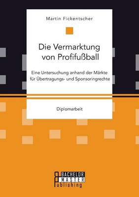 Die Vermarktung Von Profifussball: Eine Untersuchung Anhand Der Markte Fur Ubertragungs- Und Sponsoringrechte (Paperback)