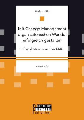 Mit Change Management Organisatorischen Wandel Erfolgreich Gestalten: Erfolgsfaktoren Auch Fur Kmu (Paperback)