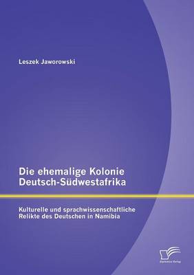 Die Ehemalige Kolonie Deutsch-Sudwestafrika: Kulturelle Und Sprachwissenschaftliche Relikte Des Deutschen in Namibia (Paperback)