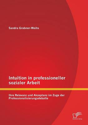 Intuition in Professioneller Sozialer Arbeit: Ihre Relevanz Und Akzeptanz Im Zuge Der Professionalisierungsdebatte (Paperback)