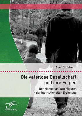 Die Vaterlose Gesellschaft Und Ihre Folgen: Der Mangel an Vaterfiguren in Der Institutionellen Erziehung (Paperback)