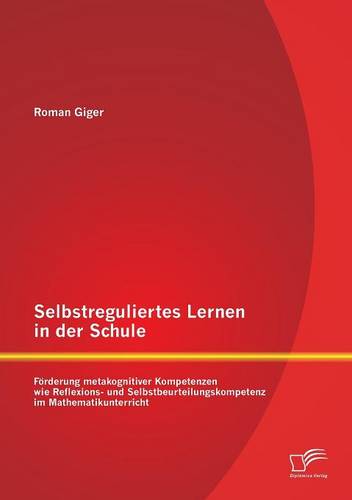 Selbstreguliertes Lernen in Der Schule: Forderung Metakognitiver Kompetenzen Wie Reflexions- Und Selbstbeurteilungskompetenz Im Mathematikunterricht (Paperback)