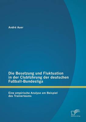 Die Besetzung Und Fluktuation in Der Clubfuhrung Der Deutschen Fussball-Bundesliga: Eine Empirische Analyse Am Beispiel Des Trainerteams (Paperback)