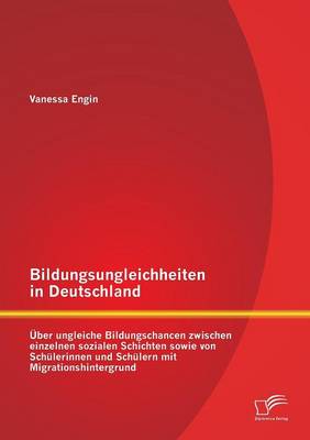 Bildungsungleichheiten in Deutschland: Uber Ungleiche Bildungschancen Zwischen Einzelnen Sozialen Schichten Sowie Von Schulerinnen Und Schulern Mit Migrationshintergrund (Paperback)