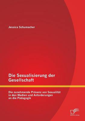 Die Sexualisierung Der Gesellschaft: Die Zunehmende Prasenz Von Sexualitat in Den Medien Und Anforderungen an Die Padagogik (Paperback)