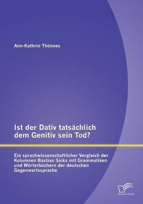 Ist Der Dativ Tatsachlich Dem Genitiv Sein Tod? Ein Sprachwissenschaftlicher Vergleich Der Kolumnen Bastian Sicks Mit Grammatiken Und Worterbuchern Der Deutschen Gegenwartssprache (Paperback)