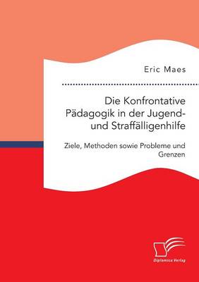 Die Konfrontative Padagogik in Der Jugend- Und Straffalligenhilfe: Ziele, Methoden Sowie Probleme Und Grenzen (Paperback)