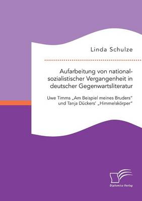 Aufarbeitung Von Nationalsozialistischer Vergangenheit in Deutscher Gegenwartsliteratur: Uwe Timms "Am Beispiel Meines Bruders" Und Tanja Duckers' "Himmelskorper" (Paperback)