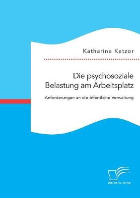 Die Psychosoziale Belastung Am Arbeitsplatz. Anforderungen an Die ffentliche Verwaltung (Paperback)
