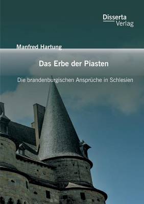 Das Erbe Der Piasten: Die Brandenburgischen Anspruche in Schlesien (Paperback)