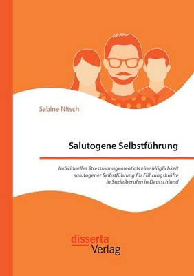 Salutogene Selbstfuhrung. Individuelles Stressmanagement ALS Eine Moglichkeit Salutogener Selbstfuhrung Fur Fuhrungskrafte in Sozialberufen in Deutschland (Paperback)