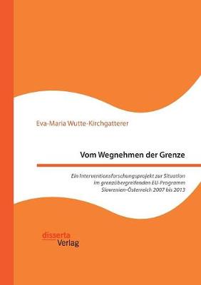 Vom Wegnehmen Der Grenze. Ein Interventionsforschungsprojekt Zur Situation Im Grenzubergreifenden Eu-Programm Slowenien-Osterreich 2007 Bis 2013 (Paperback)