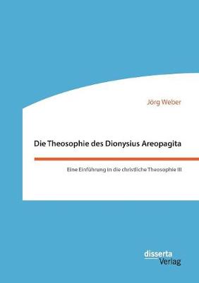 Die Theosophie Des Dionysius Areopagita. Eine Einfuhrung in Die Christliche Theosophie III (Paperback)