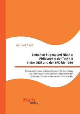 Zwischen Stigma Und Nische: Philosophie Der Technik in Der Ddr Und Der Brd Bis 1989. Eine Vergleichende Untersuchung Auf Der Grundlage Des Unterschiedlichen Politisch-Wirtschaftlichen Selbstverstandnisses Beider Deutscher Staaten (Paperback)