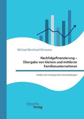 Nachfolgefinanzierung - Ubergabe Von Kleinen Und Mittleren Familienunternehmen. Einfluss Der Strategischen Entscheidungen (Paperback)