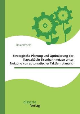 Strategische Planung Und Optimierung Der Kapazitat in Eisenbahnnetzen Unter Nutzung Von Automatischer Taktfahrplanung (Paperback)