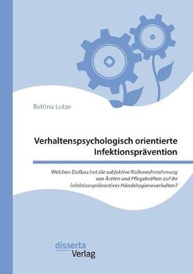 Verhaltenspsychologisch Orientierte Infektionspravention. Welchen Einfluss Hat Die Subjektive Risikowahrnehmung Von Arzten Und Pflegekraften Auf Ihr Infektionspraventives Handehygieneverhalten? (Paperback)