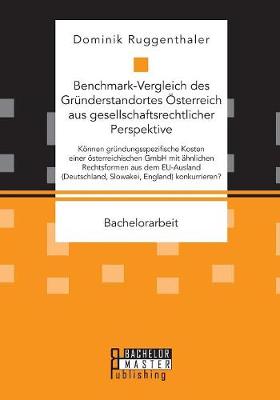 Benchmark-Vergleich Des Grunderstandortes Osterreich Aus Gesellschaftsrechtlicher Perspektive. Konnen Grundungsspezifische Kosten Einer Osterreichischen Gmbh Mit Ahnlichen Rechtsformen Aus Dem Eu-Ausland (Deutschland, Slowakei, England) Konkurrieren? (Paperback)