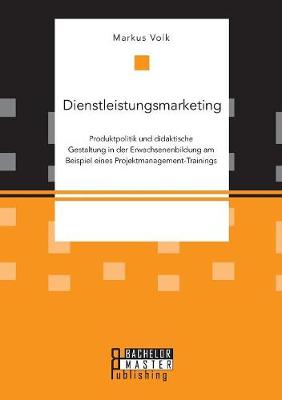 Dienstleistungsmarketing. Produktpolitik Und Didaktische Gestaltung in Der Erwachsenenbildung Am Beispiel Eines Projektmanagement-Trainings (Paperback)