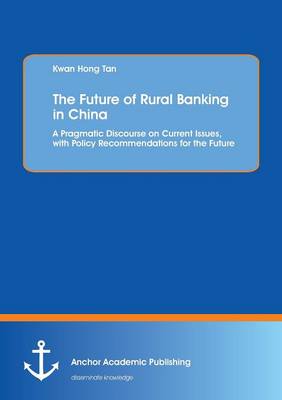 The Future of Rural Banking in China. a Pragmatic Discourse on Current Issues, with Policy Recommendations for the Future (Paperback)