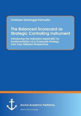 The Balanced Scorecard as Strategic Controlling Instrument. Introducing the Indicators-Based BSC for Implementation of a Corporate Strategy from Four Different Perspectives (Paperback)