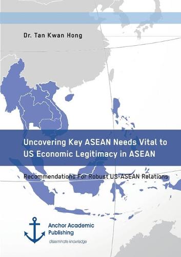 Uncovering Key ASEAN Needs Vital to Us Economic Legitimacy in ASEAN. Recommendations for Robust Us-ASEAN Relations (Paperback)
